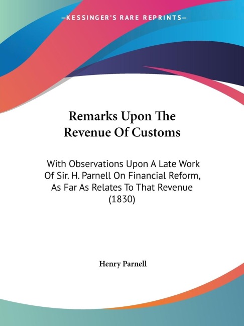Remarks Upon The Revenue Of Customs: With Observations Upon A Late Work Of Sir. H. Parnell On Financial Reform, As Far As Relates To That Revenue (1830)