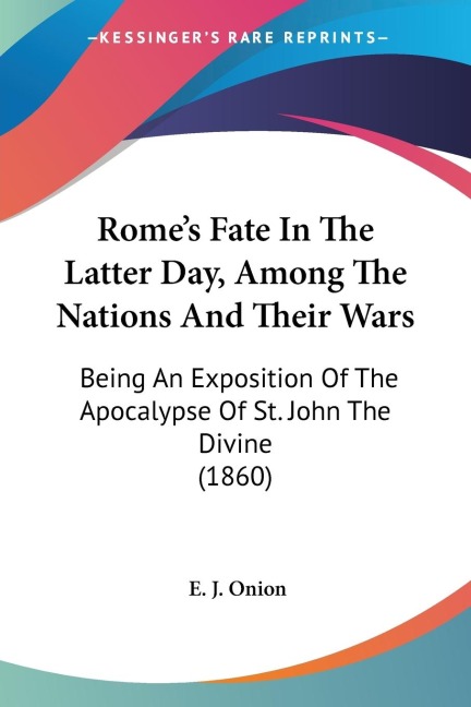 Romes Fate In The Latter Day, Among The Nations And Their Wars: Being An Exposition Of The Apocalypse Of St. John The Divine (1860)