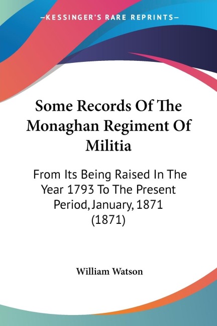 Some Records Of The Monaghan Regiment Of Militia: From Its Being Raised In The Year 1793 To The Present Period, January, 1871 (1871)