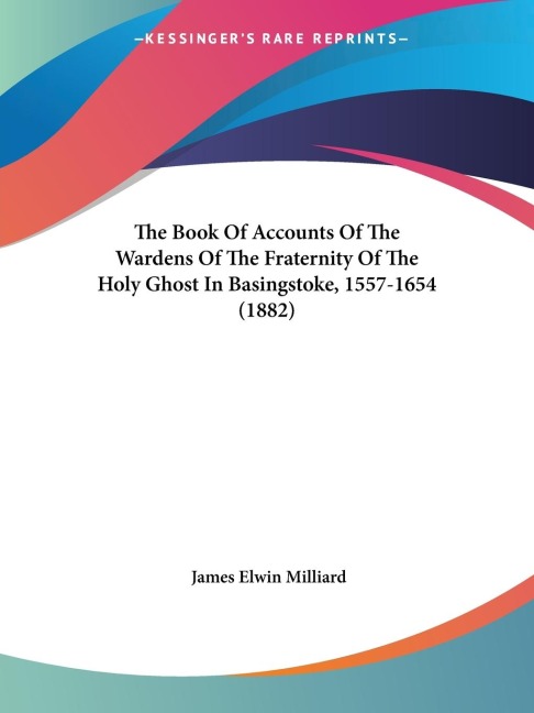 The Book Of Accounts Of The Wardens Of The Fraternity Of The Holy Ghost In Basingstoke, 1557-1654 (1882)