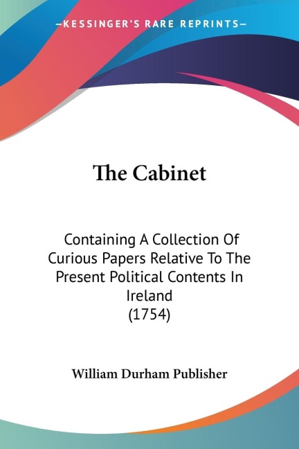 The Cabinet: Containing A Collection Of Curious Papers Relative To The Present Political Contents In Ireland (1754)