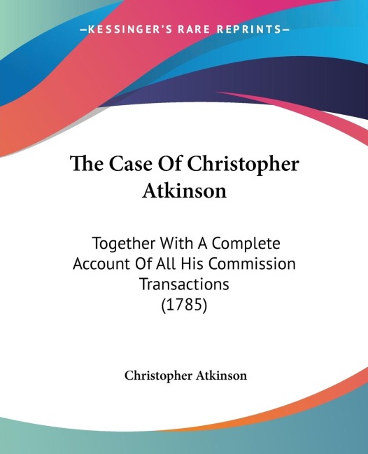 The Case Of Christopher Atkinson: Together With A Complete Account Of All His Commission Transactions (1785)