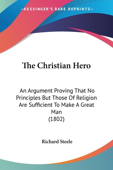 The Christian Hero: An Argument Proving That No Principles But Those Of Religion Are Sufficient To Make A Great Man (1802)
