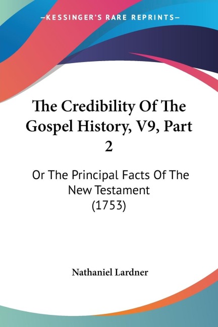 The Credibility Of The Gospel History, V9, Part 2: Or The Principal Facts Of The New Testament (1753)