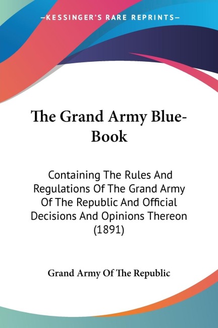 The Grand Army Blue-Book: Containing The Rules And Regulations Of The Grand Army Of The Republic And Official Decisions And Opinions Thereon (1891)