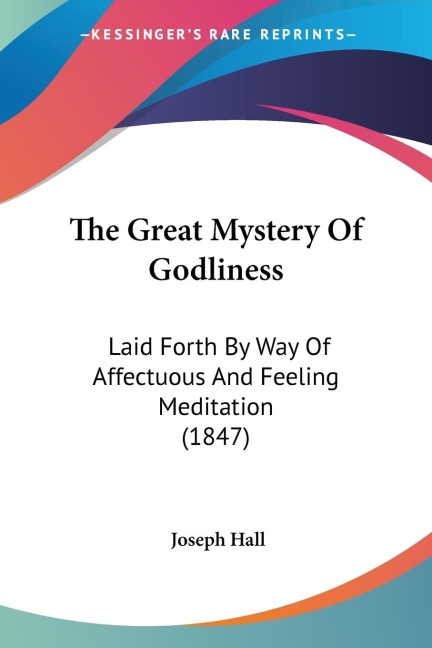 The Great Mystery Of Godliness: Laid Forth By Way Of Affectuous And Feeling Meditation (1847)