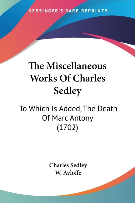The Miscellaneous Works Of Charles Sedley: To Which Is Added, The Death Of Marc Antony (1702)