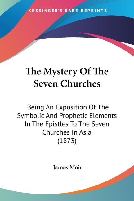The Mystery Of The Seven Churches: Being An Exposition Of The Symbolic And Prophetic Elements In The Epistles To The Seven Churches In Asia (1873)