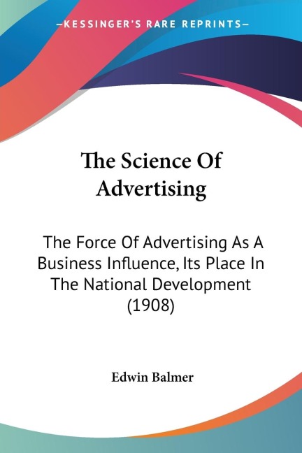 The Science Of Advertising: The Force Of Advertising As A Business Influence, Its Place In The National Development (1908)