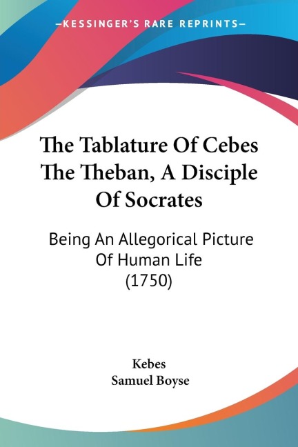 The Tablature Of Cebes The Theban, A Disciple Of Socrates: Being An Allegorical Picture Of Human Life (1750)