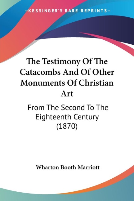The Testimony Of The Catacombs And Of Other Monuments Of Christian Art: From The Second To The Eighteenth Century (1870)