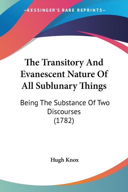 The Transitory And Evanescent Nature Of All Sublunary Things: Being The Substance Of Two Discourses (1782)