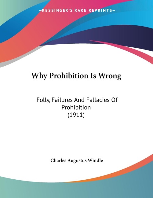 Why Prohibition Is Wrong: Folly, Failures And Fallacies Of Prohibition (1911)