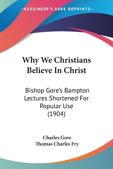 Why We Christians Believe In Christ: Bishop Gores Bampton Lectures Shortened For Popular Use (1904)