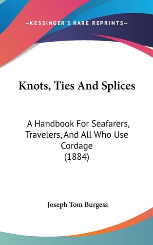 Knots, Ties And Splices A Handbook For Seafarers, Travelers, And All Who Use Cordage (1884)
