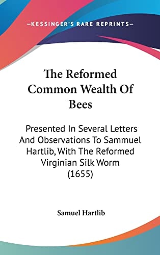 The Reformed Common Wealth Of Bees Presented In Several Letters And Observations To Sammuel Hartlib, With The Reformed Virginian Silk Worm (1655)