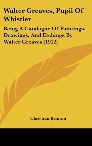 Walter Greaves, Pupil Of Whistler Being A Catalogue Of Paintings, Drawings, And Etchings By Walter Greaves (1912)