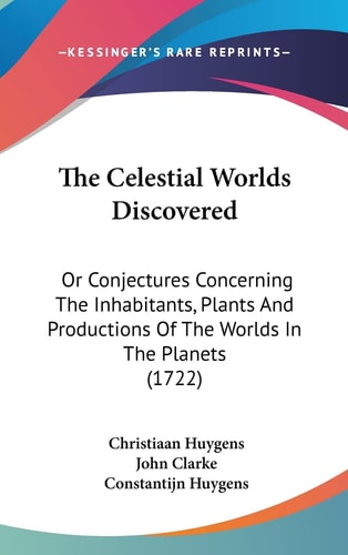 The Celestial Worlds Discovered Or Conjectures Concerning The Inhabitants, Plants And Productions Of The Worlds In The Planets (1722)