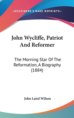 John Wycliffe, Patriot And Reformer The Morning Star Of The Reformation, A Biography (1884)