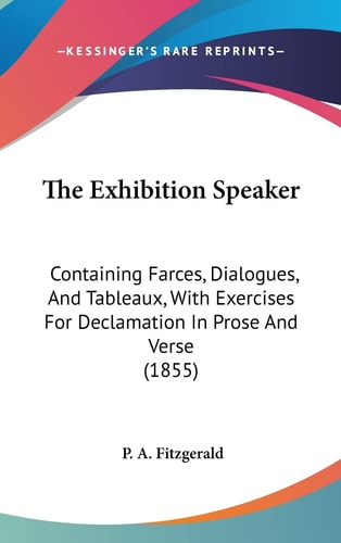 The Exhibition Speaker Containing Farces, Dialogues, And Tableaux, With Exercises For Declamation In Prose And Verse (1855)