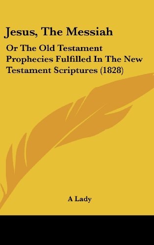 Jesus, The Messiah Or The Old Testament Prophecies Fulfilled In The New Testament Scriptures (1828)