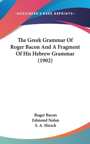 The Greek Grammar Of Roger Bacon And A Fragment Of His Hebrew Grammar (1902)