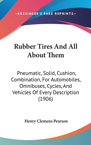 Rubber Tires And All About Them Pneumatic, Solid, Cushion, Combination, For Automobiles, Omnibuses, Cycles, And Vehicles Of Every Description (1906)