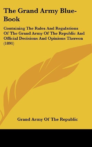 The Grand Army Blue-Book Containing The Rules And Regulations Of The Grand Army Of The Republic And Official Decisions And Opinions Thereon (1891)