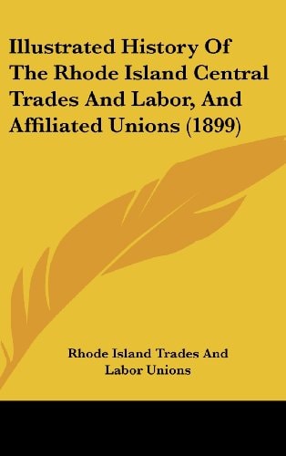 Illustrated History Of The Rhode Island Central Trades And Labor, And Affiliated Unions (1899)