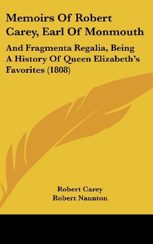 Memoirs Of Robert Carey, Earl Of Monmouth And Fragmenta Regalia, Being A History Of Queen Elizabeth's Favorites (1808)