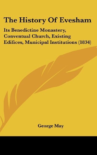 The History Of Evesham Its Benedictine Monastery, Conventual Church, Existing Edifices, Municipal Institutions (1834)