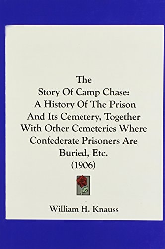 The Story Of Camp Chase A History Of The Prison And Its Cemetery, Together With Other Cemeteries Where Confederate Prisoners Are Buried, Etc. (1906)