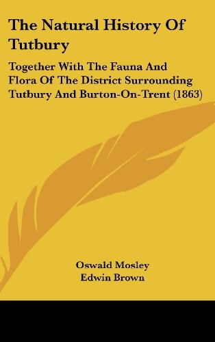 The Natural History Of Tutbury Together With The Fauna And Flora Of The District Surrounding Tutbury And Burton-On-Trent (1863)