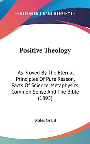 Positive Theology As Proved By The Eternal Principles Of Pure Reason, Facts Of Science, Metaphysics, Common Sense And The Bible (1895)