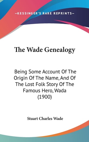 The Wade Genealogy Being Some Account Of The Origin Of The Name, And Of The Lost Folk Story Of The Famous Hero, Wada (1900)