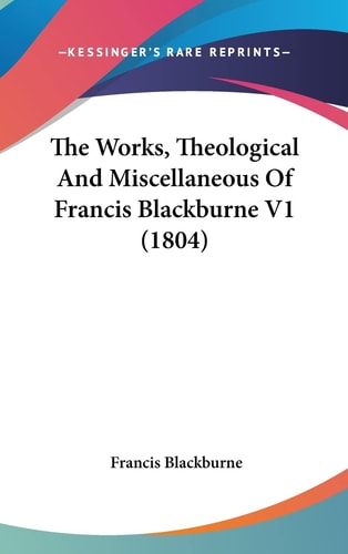 The Works, Theological And Miscellaneous Of Francis Blackburne V1 (1804)