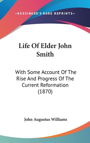 Life Of Elder John Smith With Some Account Of The Rise And Progress Of The Current Reformation (1870)