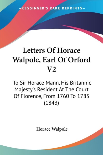 Letters Of Horace Walpole, Earl Of Orford V2: To Sir Horace Mann, His Britannic Majestys Resident At The Court Of Florence, From 1760 To 1785 (1843)