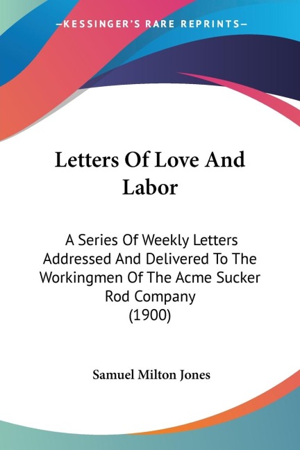 Letters Of Love And Labor: A Series Of Weekly Letters Addressed And Delivered To The Workingmen Of The Acme Sucker Rod Company (1900)