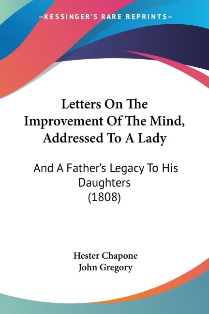 Letters On The Improvement Of The Mind, Addressed To A Lady: And A Fathers Legacy To His Daughters (1808)