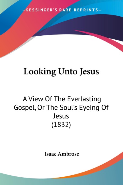 Looking Unto Jesus: A View Of The Everlasting Gospel, Or The Souls Eyeing Of Jesus (1832)