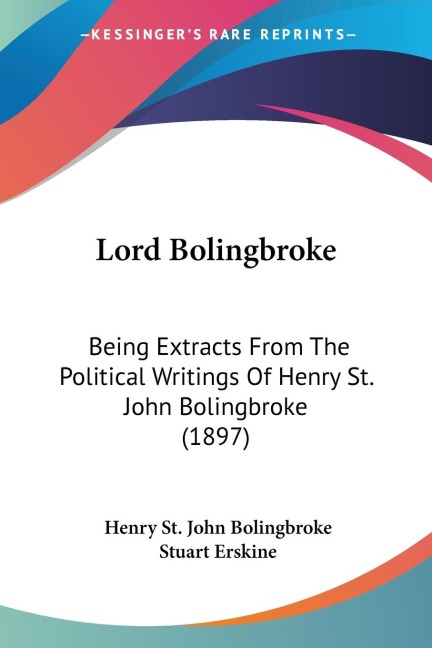 Lord Bolingbroke: Being Extracts From The Political Writings Of Henry St. John Bolingbroke (1897)