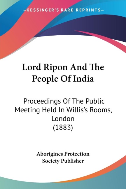 Lord Ripon And The People Of India: Proceedings Of The Public Meeting Held In Williss Rooms, London (1883)