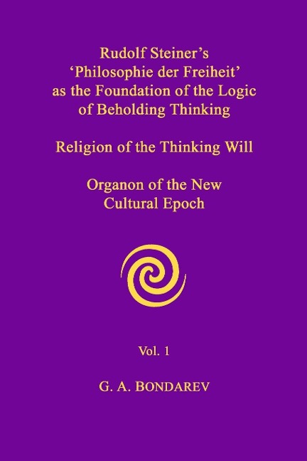 Rudolf Steiners Philosophie der Freiheit as the Foundation of the Logic of Beholding Thinking. Religion of the Thinking Will. Organon of the New Cultural Epoch. Vol. 1