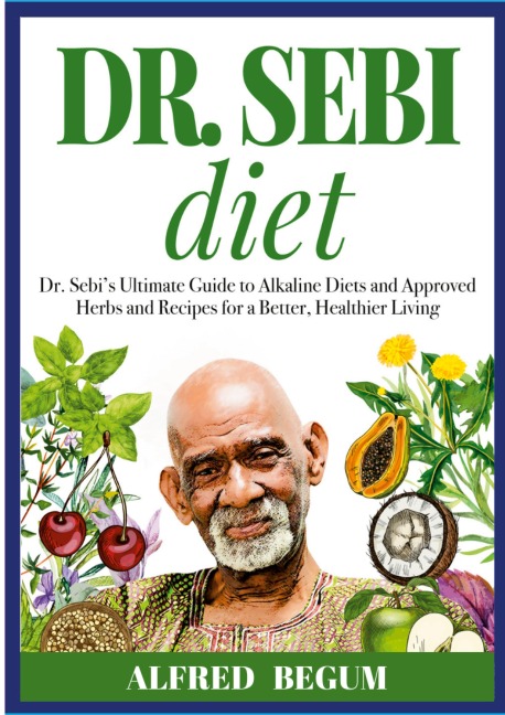 DR. SEBI DIET. Dr. Sebis Ultimate Guide to Alkaline Diets and Approved Herbs and Recipes for a Better, Healthier Living