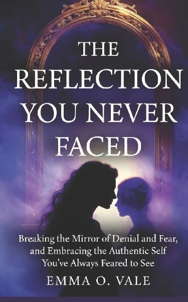 THE REFLECTION YOU NEVER FACED: Breaking the Mirror of Denial and Fear, and Embracing the Authentic Self You've Always Feared to See
