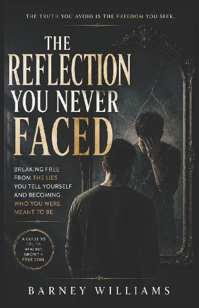 The Reflection You Never Faced: Breaking Free from the Lies You Tell Yourself and Becoming Who You Were Meant to Be