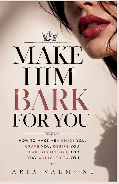 Make Him Bark For You: How to Make Men Chase you , Crave you,  Desire You, Fear Losing You and Stay Addicted to You