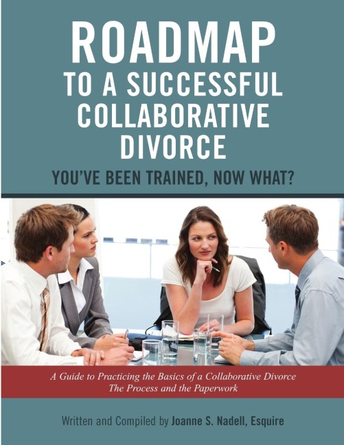 Roadmap to a Successful Collaborative Divorce: Youve Been Trained, Now What?: A Guide to Practicing the Basics of a Collaborative Divorce: The Process and the Paperwork