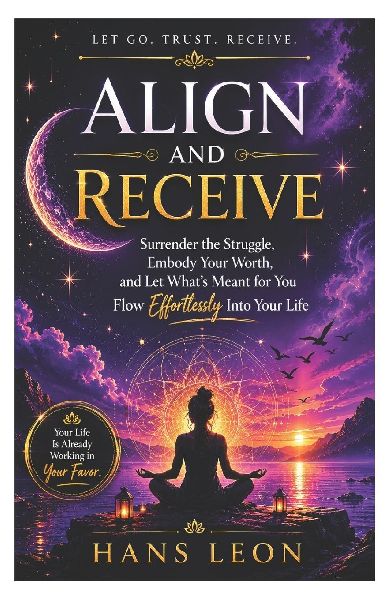 Align and Receive: Surrender the Struggle, Embody Your Worth, and Let What's Meant for You Flow Effortlessly Into Your Life